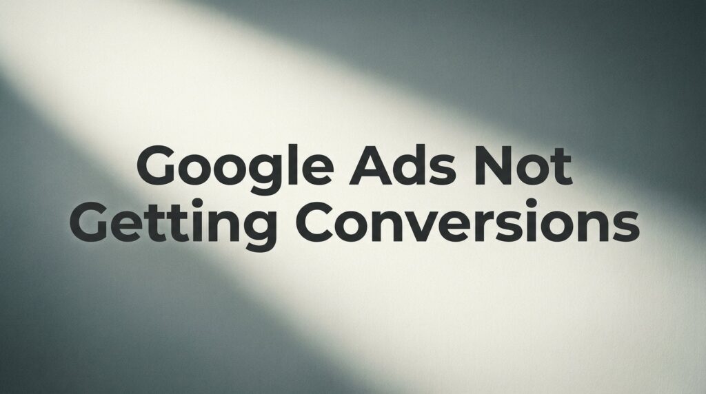 How to Fix Google Ads Not Getting Conversions: 7 Steps to Turn Clicks Into Customers
