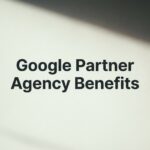 Google Partner Agency Benefits: What They Mean for Your Business Growth