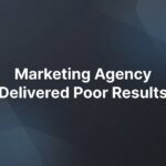 Marketing Agency Delivered Poor Results? Here’s What Went Wrong and How to Fix It
