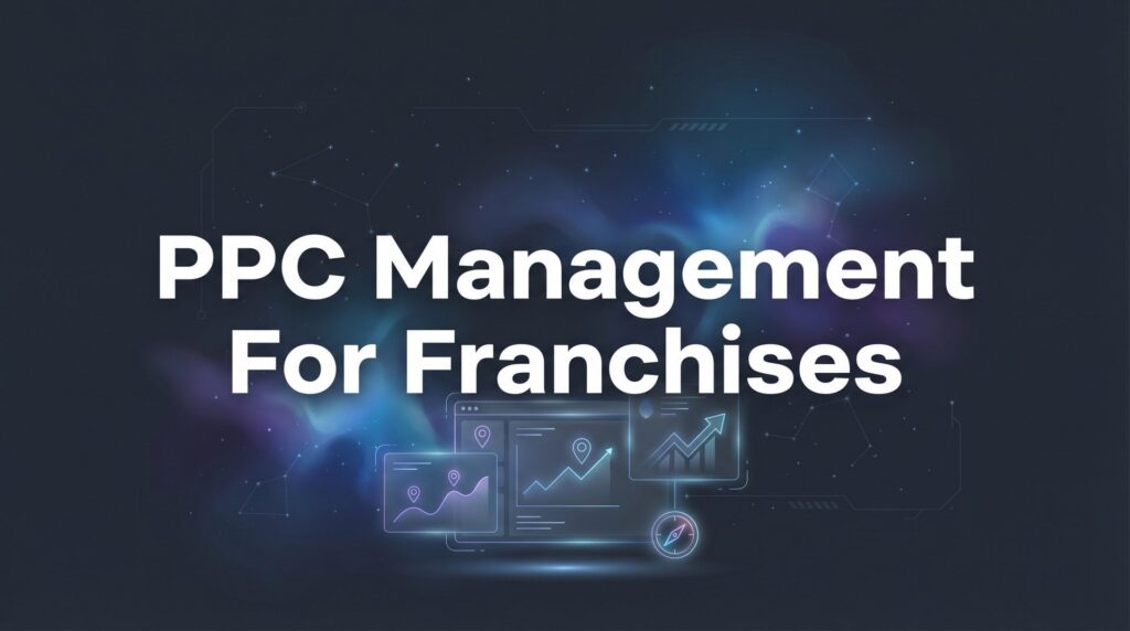 PPC Management for Franchises: The Complete Guide to Multi-Location Paid Advertising Success