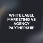 7 Key Strategies to Choose Between White Label Marketing and Agency Partnerships